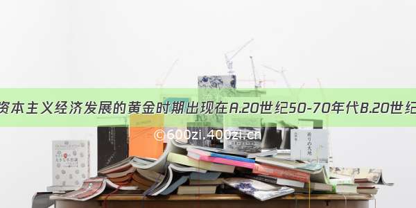 单选题资本主义经济发展的黄金时期出现在A.20世纪50-70年代B.20世纪40-50