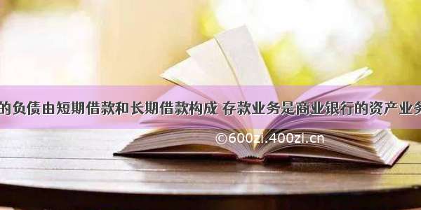 商业银行的负债由短期借款和长期借款构成 存款业务是商业银行的资产业务。()对错