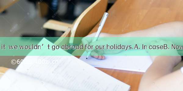 we could afford it  we wouldn’t go abroad for our holidays.A. In caseB. Now thatC. Even t