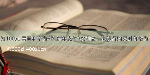 某债券面值为100元 票面利率为8% 每年支付2次利息。某银行购买时价格为102元 持有