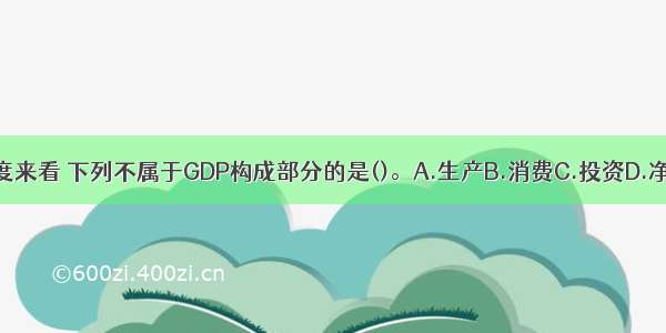 从支出的角度来看 下列不属于GDP构成部分的是()。A.生产B.消费C.投资D.净出口ABCD