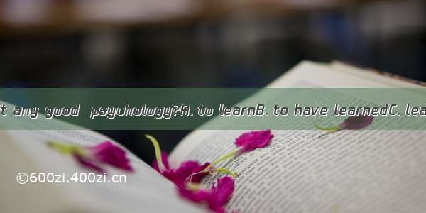 Do you consider it any good  psychology?A. to learnB. to have learnedC. learningD. having