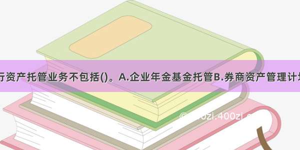 国内商业银行资产托管业务不包括()。A.企业年金基金托管B.券商资产管理计划资产托管C.