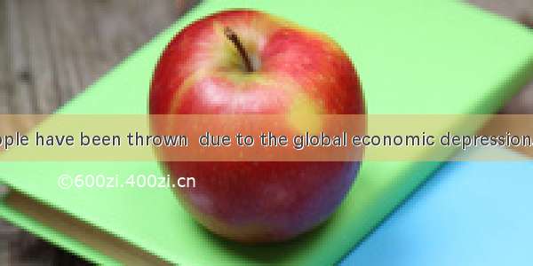 Millions of people have been thrown  due to the global economic depression.A. out of place