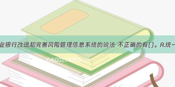 下列关于商业银行改进和完善风险管理信息系统的说法 不正确的有()。A.统一数据标准B.