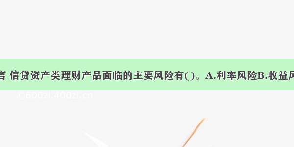 对投资者而言 信贷资产类理财产品面临的主要风险有()。A.利率风险B.收益风险C.流动性