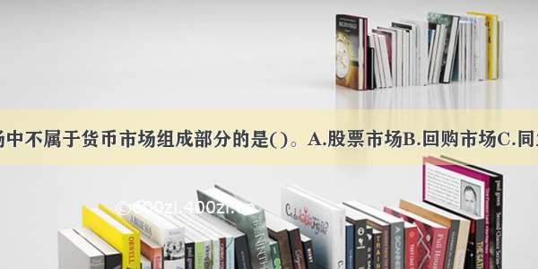 下列各类市场中不属于货币市场组成部分的是()。A.股票市场B.回购市场C.同业拆借市场D.