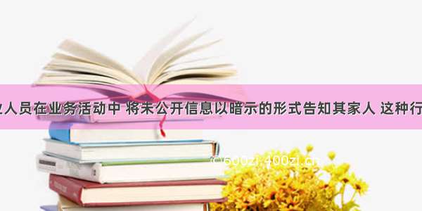 银行业从业人员在业务活动中 将未公开信息以暗示的形式告知其家人 这种行为()。A.属