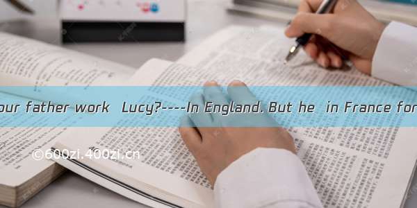 --Where does your father work  Lucy?----In England. But he  in France for 8 years. A. h