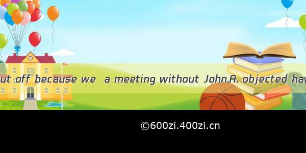 The meeting was put off because we  a meeting without John.A. objected havingB. were obje