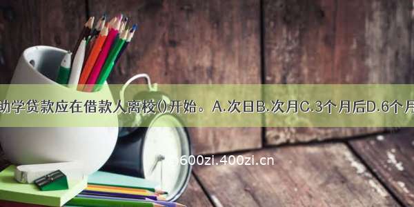 归还商业助学贷款应在借款人离校()开始。A.次日B.次月C.3个月后D.6个月后ABCD