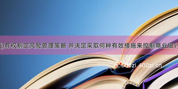 商业银行的()有权制定风险管理策略 并决定采取何种有效措施来控制商业银行的整体或重