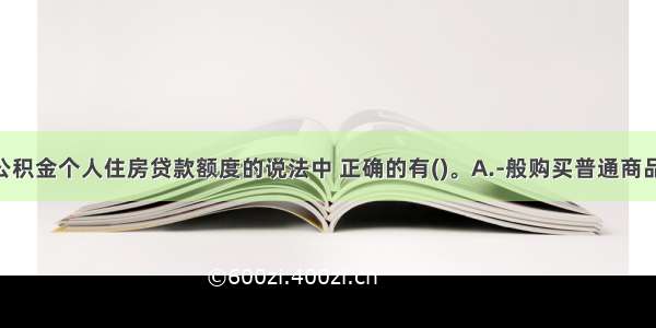 下列关于公积金个人住房贷款额度的说法中 正确的有()。A.-般购买普通商品住房 经济