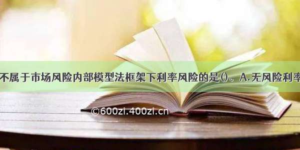 下列选项中 不属于市场风险内部模型法框架下利率风险的是()。A.无风险利率B.一般信用