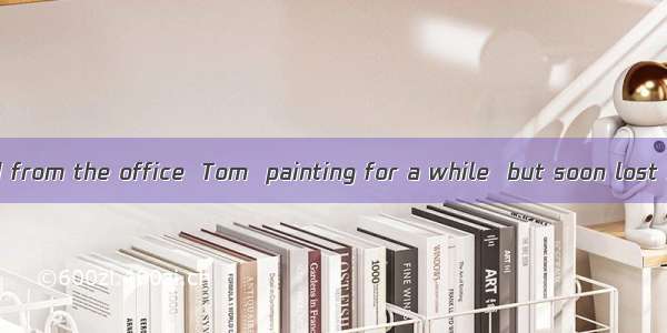 After he retired from the office  Tom  painting for a while  but soon lost interest. A. t
