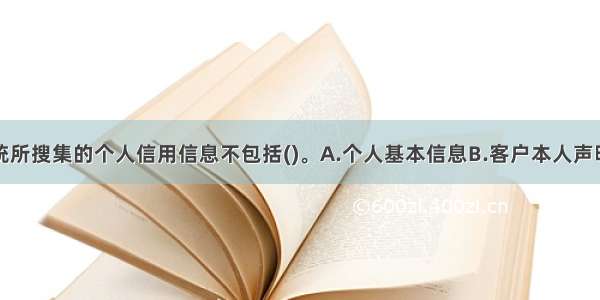 个人征信系统所搜集的个人信用信息不包括()。A.个人基本信息B.客户本人声明C.信贷信息