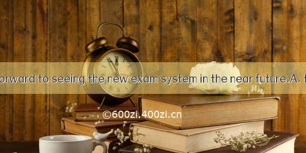 We are looking forward to seeing the new exam system in the near future.A. to be carried o