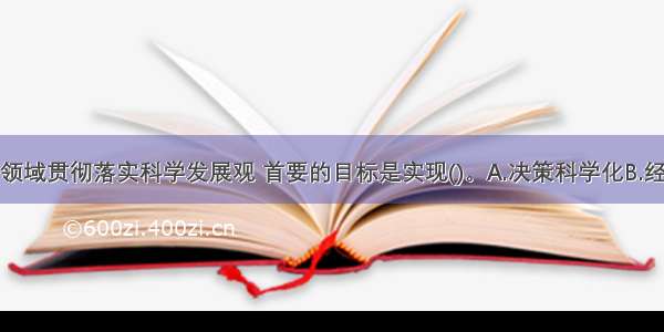 在投资建设领域贯彻落实科学发展观 首要的目标是实现()。A.决策科学化B.经济发展方式