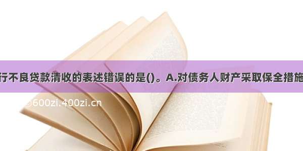 下列关于银行不良贷款清收的表述错误的是()。A.对债务人财产采取保全措施 可以通过影