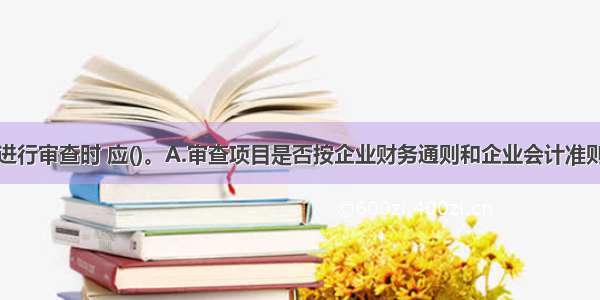 对项目成本进行审查时 应()。A.审查项目是否按企业财务通则和企业会计准则的有关规定