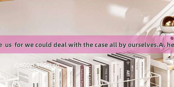 We had no one  us  for we could deal with the case all by ourselves.A. help B. to help C.