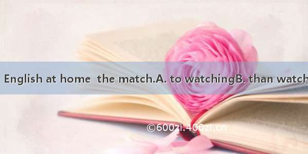 I prefer studying English at home  the match.A. to watchingB. than watchingC. rather than