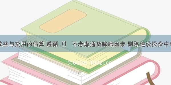 经济分析效益与费用的估算 遵循（） 不考虑通货膨胀因素 剔除建设投资中包含的涨价