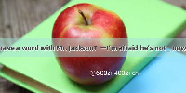 一Excuse me may I have a word with Mr. Jackson？一I’m afraid he’s not＿nowHe’s having a meeti