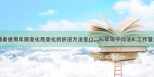 折旧基础数随着使用年限变化而变化的折旧方法是()。A.年限平均法B.工作量法C.双倍余额