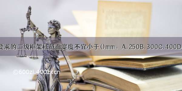 有抗震设防要求的二级框架柱截面宽度不宜小于()mm。A.250B.300C.400D.500ABCD