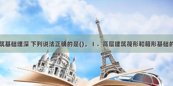 关于高层建筑基础埋深 下列说法正确的是()。Ⅰ．高层建筑筏形和箱形基础的埋置深度应