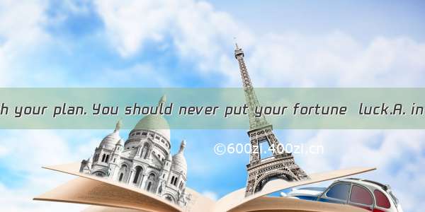 I don't agree with your plan. You should never put your fortune  luck.A. in honor ofB. at