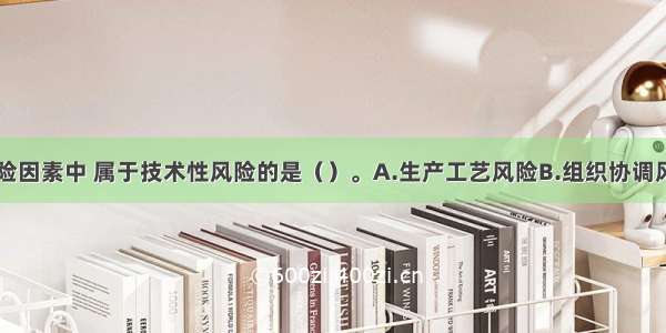 工程项目风险因素中 属于技术性风险的是（）。A.生产工艺风险B.组织协调风险C.合同风