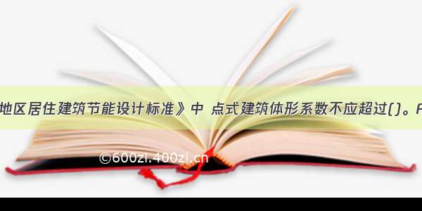 《夏热冬冷地区居住建筑节能设计标准》中 点式建筑体形系数不应超过()。A.0.30B.0.32