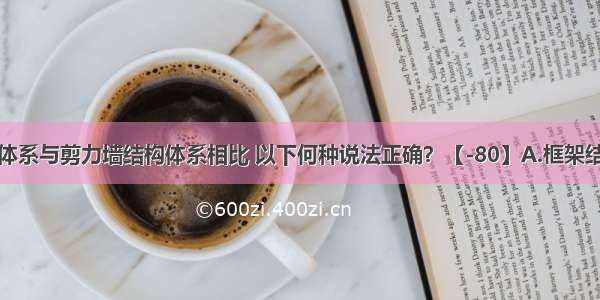 框架结构体系与剪力墙结构体系相比 以下何种说法正确？【-80】A.框架结构的延性