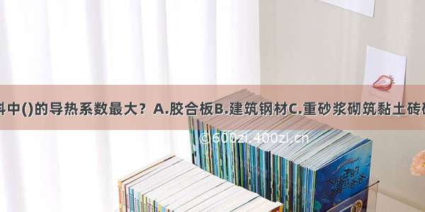 下列建筑材料中()的导热系数最大？A.胶合板B.建筑钢材C.重砂浆砌筑黏土砖砌体D.碎石混