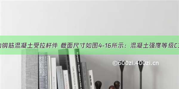 非抗震设计的钢筋混凝土受拉杆件 截面尺寸如图4-16所示：混凝土强度等级C30(f=1.43N/