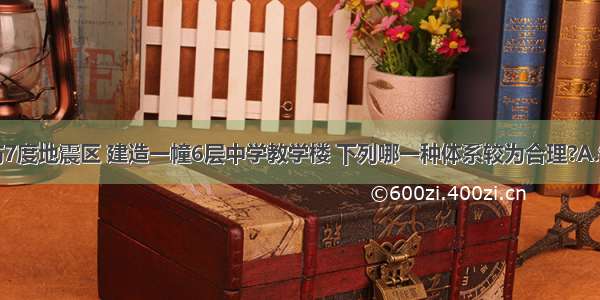 在抗震设防7度地震区 建造一幢6层中学教学楼 下列哪一种体系较为合理?A.钢筋混凝土