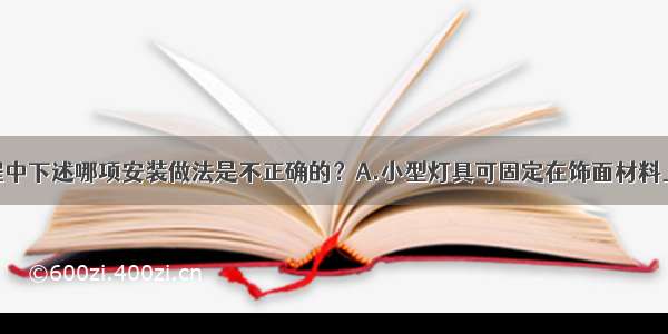 ()吊顶工程中下述哪项安装做法是不正确的？A.小型灯具可固定在饰面材料上B.重型灯