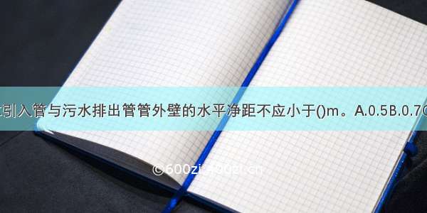 室外生活给水引入管与污水排出管管外壁的水平净距不应小于()m。A.0.5B.0.7C.0.8D.1ABCD