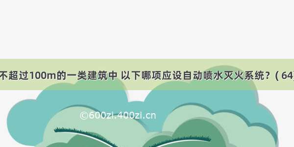 建筑高度不超过100m的一类建筑中 以下哪项应设自动喷水灭火系统？( 64)A.建筑面