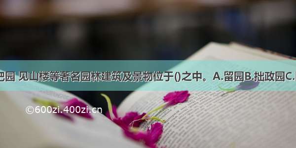 远香堂 枇杷园 见山楼等著名园林建筑及景物位于()之中。A.留园B.拙政园C.圆明园D.承