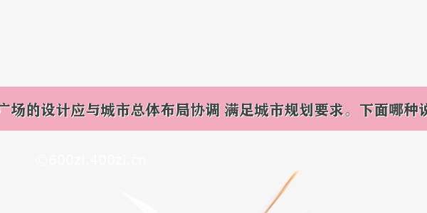 铁路客运站广场的设计应与城市总体布局协调 满足城市规划要求。下面哪种说法不妥？()