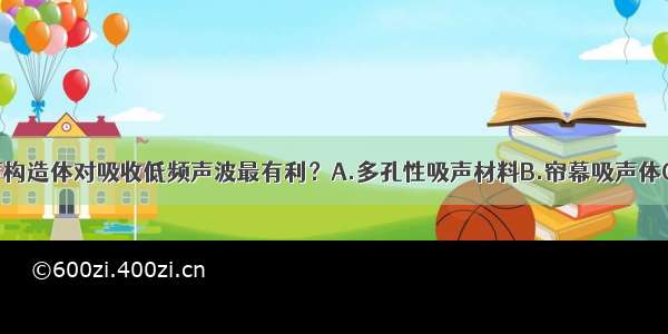 以下哪种吸声构造体对吸收低频声波最有利？A.多孔性吸声材料B.帘幕吸声体C.薄板振动吸