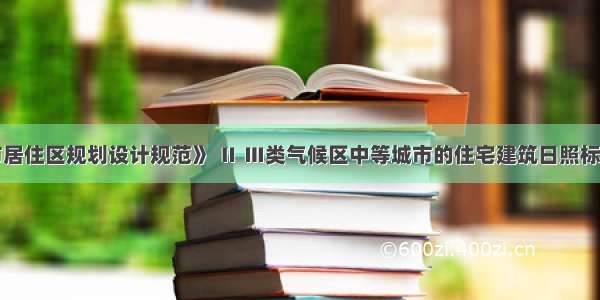 根据《城市居住区规划设计规范》 Ⅱ Ⅲ类气候区中等城市的住宅建筑日照标准不应低于