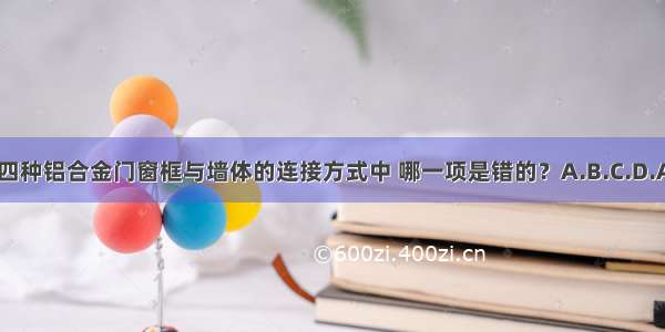 图示四种铝合金门窗框与墙体的连接方式中 哪一项是错的？A.B.C.D.ABCD