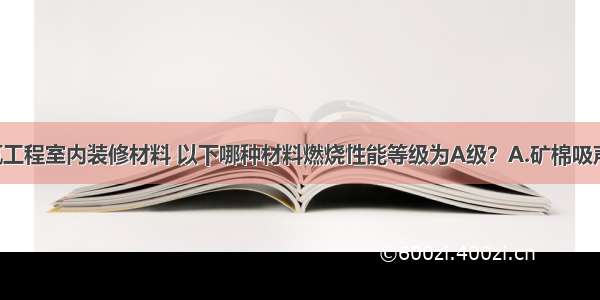 （）建筑工程室内装修材料 以下哪种材料燃烧性能等级为A级？A.矿棉吸声板B.岩棉