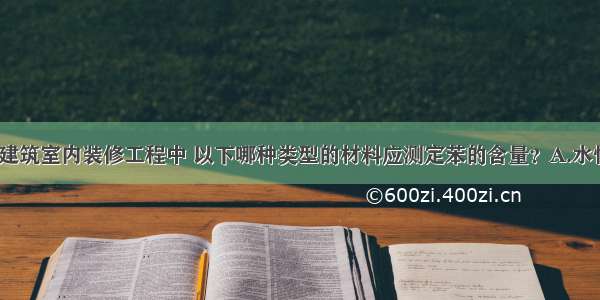 （）民用建筑室内装修工程中 以下哪种类型的材料应测定苯的含量？A.水性涂料B.水
