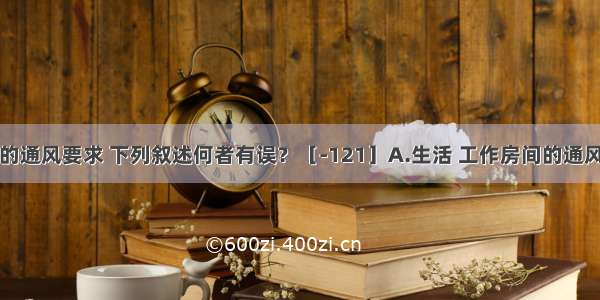 民用建筑的通风要求 下列叙述何者有误？［-121］A.生活 工作房间的通风开口有效