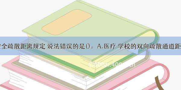 以下关于安全疏散距离规定 说法错误的是()。A.医疗 学校的双向疏散通道距离为35mB.